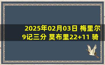 2025年02月03日 梅里尔9记三分 莫布里22+11 骑士8人上双43分大胜残阵独行侠